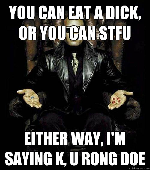 You can eat a dick, or you can stfu either way, I'm saying k, u rong doe  Morpheus