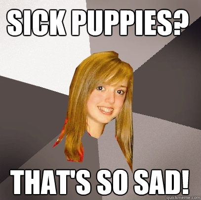 Sick puppies? That's so sad!  Musically Oblivious 8th Grader