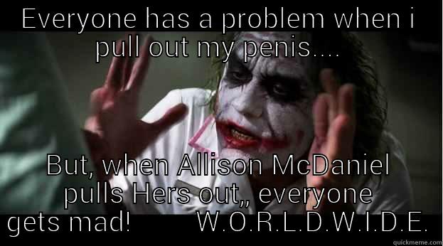 EVERYONE HAS A PROBLEM WHEN I PULL OUT MY PENIS.... BUT, WHEN ALLISON MCDANIEL PULLS HERS OUT,, EVERYONE GETS MAD!         W.O.R.L.D.W.I.D.E. Joker Mind Loss