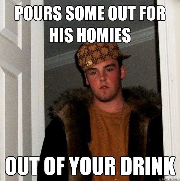 Pours some out for his homies out of your drink  Scumbag Steve