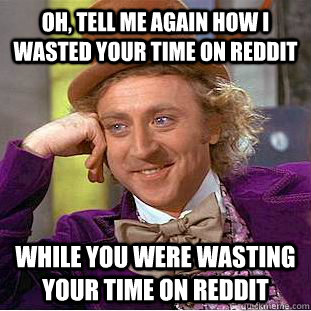 Oh, tell me again how I wasted your time on reddit while you were wasting your time on reddit  Condescending Wonka