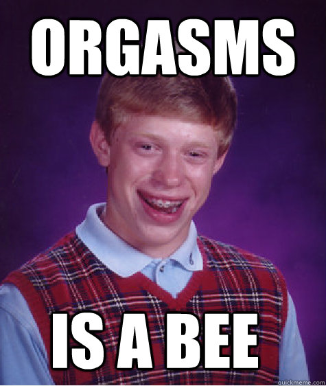 Orgasms is a bee  Bad Luck Brian