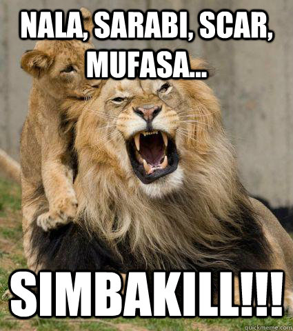 nala, sarabi, scar, mufasa... SIMBAKILL!!!  Dammit Simba