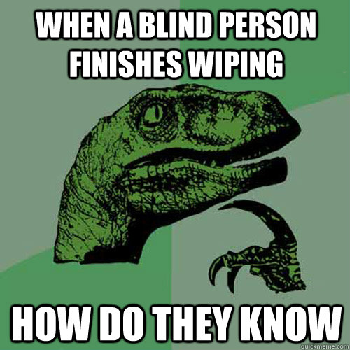 When a blind person finishes wiping how do they know   Philosoraptor