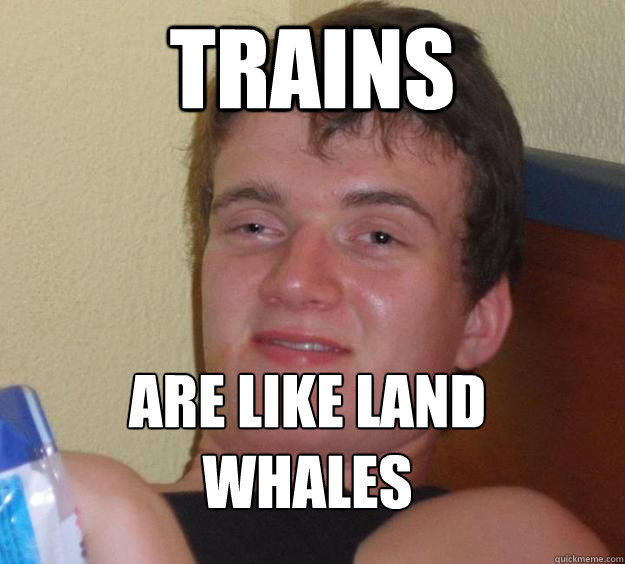 trains are like land whales
 - trains are like land whales
  10 Guy