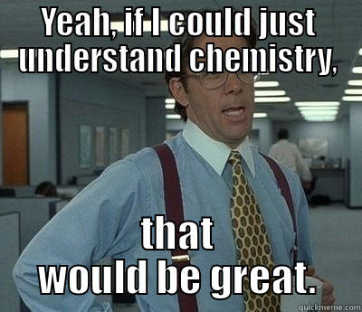 YEAH, IF I COULD JUST UNDERSTAND CHEMISTRY, THAT WOULD BE GREAT. Bill Lumbergh