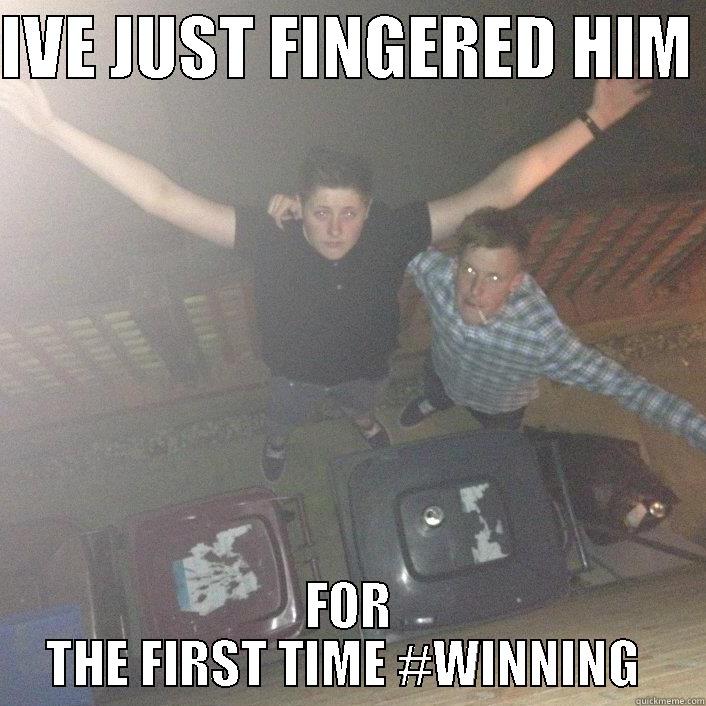 IVE JUST FINGERED HIM  FOR THE FIRST TIME #WINNING  Misc