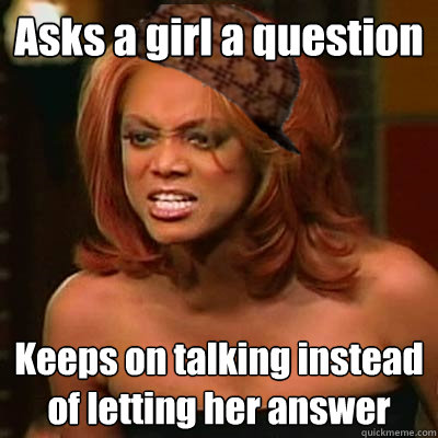 Asks a girl a question Keeps on talking instead of letting her answer  Scumbag Tyra