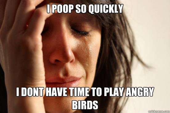 i poop so quickly i dont have time to play angry birds  First World Problems