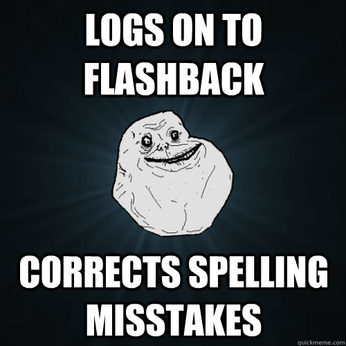 Logs on to flashback Corrects spelling misstakes   Forever Alone