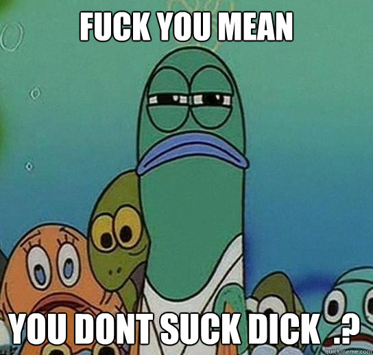 Fuck you mean

 you dont suck dick  .? - Fuck you mean

 you dont suck dick  .?  Serious fish SpongeBob