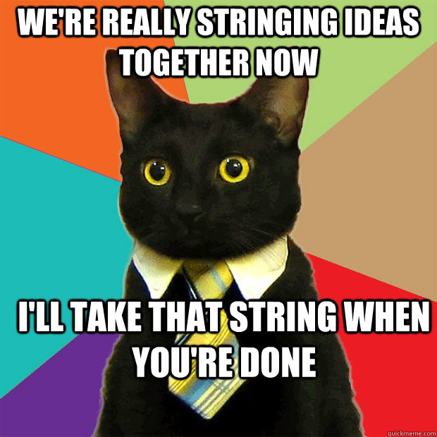 We're really stringing ideas together now I'll take that string when you're done - We're really stringing ideas together now I'll take that string when you're done  Business Cat