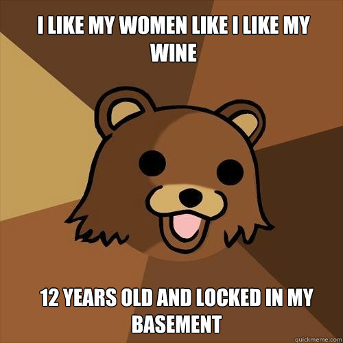 i like my women like i like my wine 12 years old and locked in my basement - i like my women like i like my wine 12 years old and locked in my basement  Pedobear