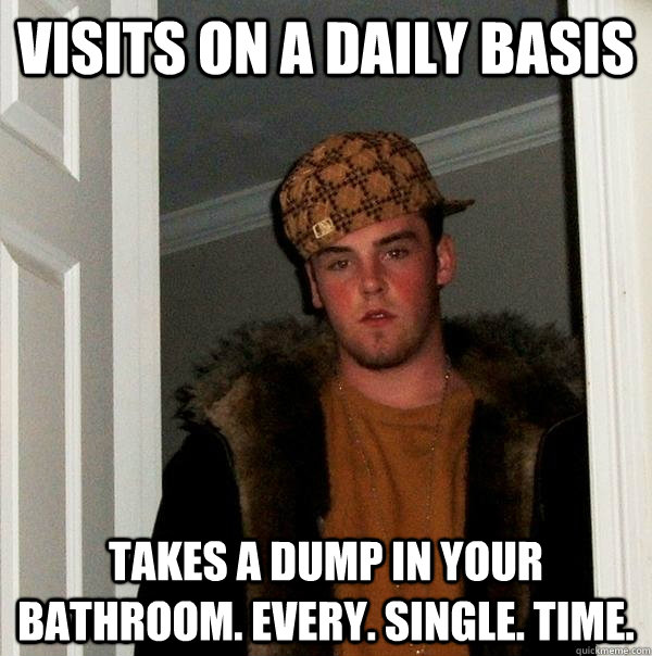 Visits on a daily basis Takes a dump in your bathroom. every. single. time. - Visits on a daily basis Takes a dump in your bathroom. every. single. time.  Scumbag Steve