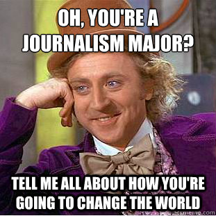 oh, you're a journalism major? tell me all about how you're going to change the world  Creepy Wonka