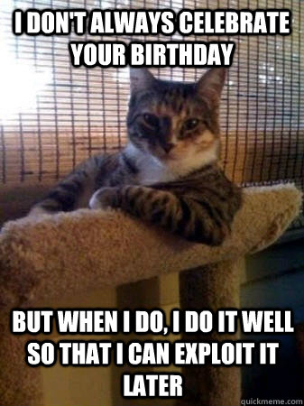 I don't always celebrate your birthday but when I do, I do it well so that I can exploit it later - I don't always celebrate your birthday but when I do, I do it well so that I can exploit it later  The Most Interesting Cat in the World