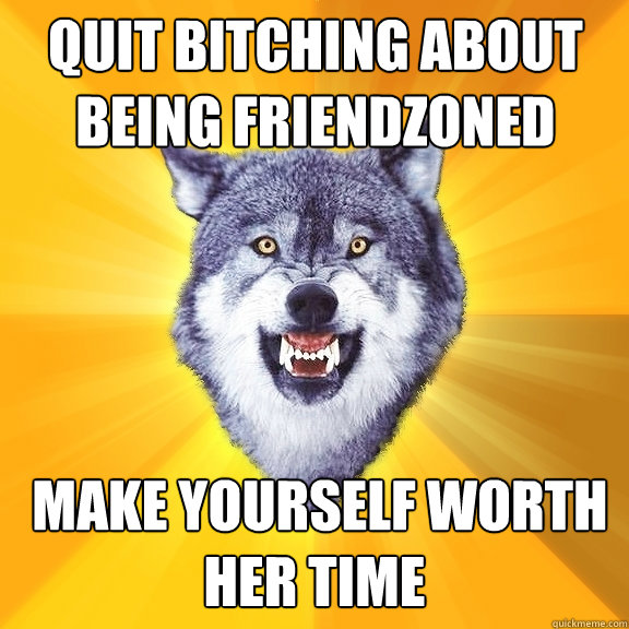 Quit Bitching about being friendzoned  make yourself worth her time  Courage Wolf