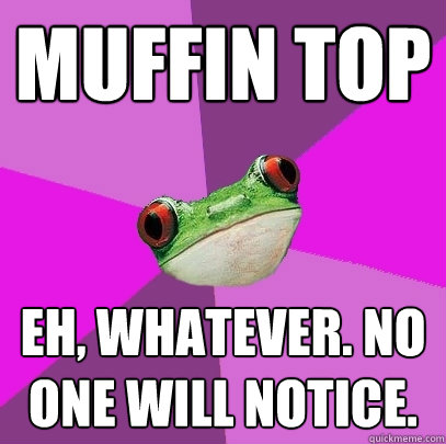 muffin top Eh, whatever. no one will notice.   Foul Bachelorette Frog