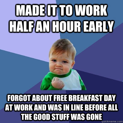 Made it to work half an hour early forgot about free breakfast day at work and was in line before all the good stuff was gone - Made it to work half an hour early forgot about free breakfast day at work and was in line before all the good stuff was gone  Success Kid