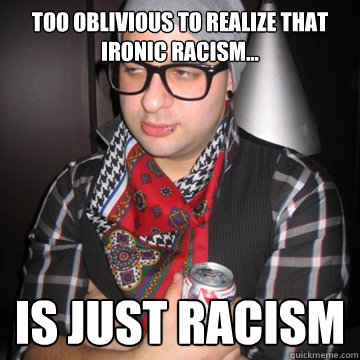 Too oblivious to realize that ironic racism... is just racism  Oblivious Hipster