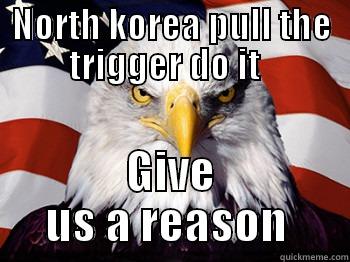 NORTH KOREA PULL THE TRIGGER DO IT   GIVE US A REASON  Misc