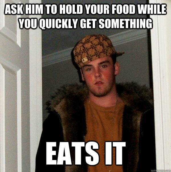 ask him to hold your food while you quickly get something Eats it  Scumbag Steve