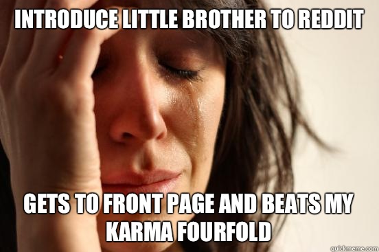 Introduce little brother to reddit Gets to front page and beats my karma fourfold  First World Problems