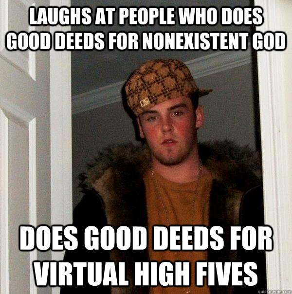 Laughs at people who does good deeds for nonexistent god does good deeds for virtual high fives  Scumbag Steve