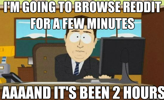 I'm going to browse Reddit for a few minutes aaaand it's been 2 hours  aaaand its gone