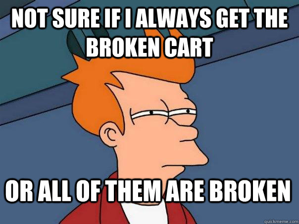 not sure if i always get the broken cart Or all of them are broken - not sure if i always get the broken cart Or all of them are broken  Futurama Fry