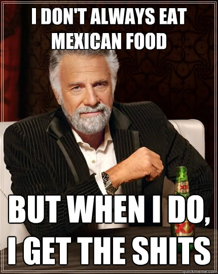 i don't always eat mexican food but when i do, i get the shits  The Most Interesting Man In The World