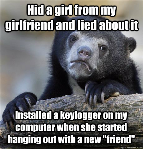 Hid a girl from my girlfriend and lied about it Installed a keylogger on my computer when she started hanging out with a new 