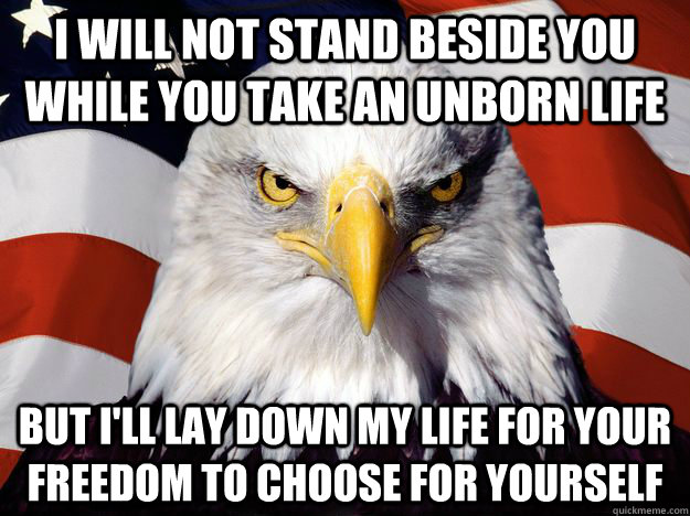 I will not stand beside you while you take an unborn life but i'll lay down my life for your freedom to choose for yourself  One-up America