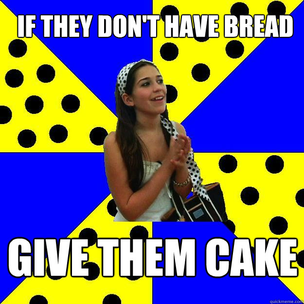 if they don't have bread  give them cake  Sheltered Suburban Kid