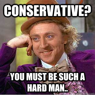 Conservative? You must be such a hard man..  Condescending Wonka