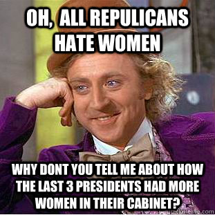 Oh,  all repulicans hate women  why dont you tell me about how the last 3 presidents had more women in their cabinet?  Condescending Wonka