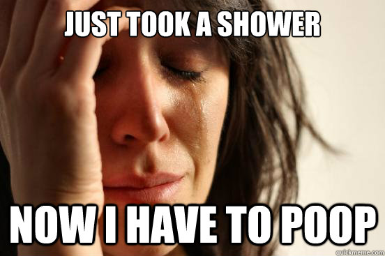 Just took a shower Now I have to Poop  First World Problems