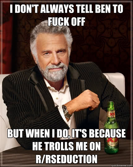 i don't always tell ben to fuck off but when i do, it's because he trolls me on r/rseduction  Dos Equis man