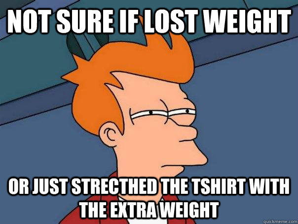 Not sure if lost weight Or just strecthed the tshirt with the extra weight  Futurama Fry