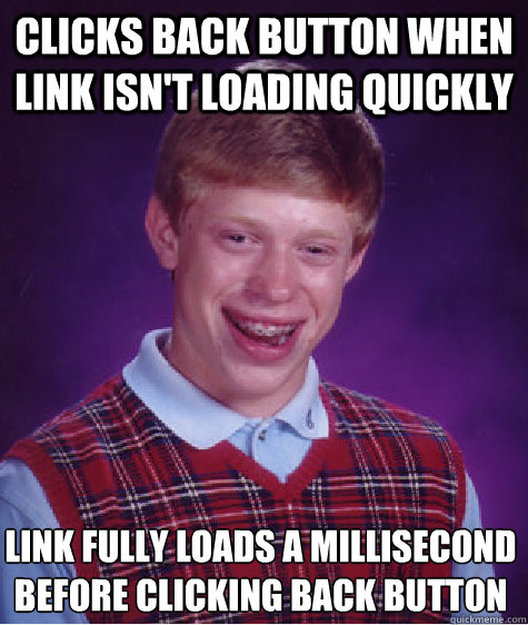 clicks back button when link isn't loading quickly link fully loads a millisecond before clicking back button - clicks back button when link isn't loading quickly link fully loads a millisecond before clicking back button  Bad Luck Brian