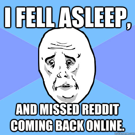 I fell asleep, and missed reddit coming back online.  Okay Guy