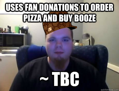 Uses fan donations to order pizza and buy booze ~ TBC  