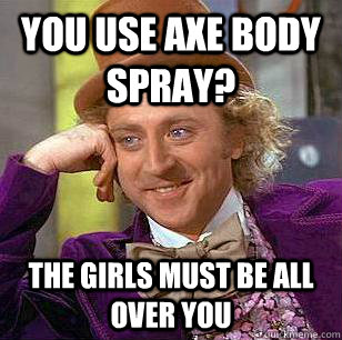 you use axe body spray? the girls must be all over you - you use axe body spray? the girls must be all over you  Condescending Wonka