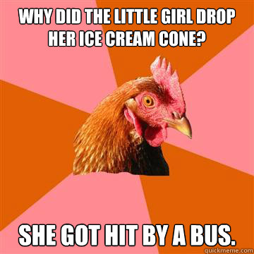 Why did the little girl drop her ice cream cone? She got hit by a bus.  Anti-Joke Chicken