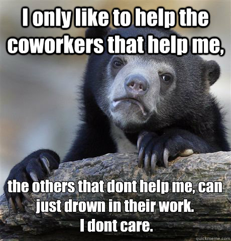 I only like to help the coworkers that help me,  the others that dont help me, can just drown in their work.
 I dont care.  Confession Bear