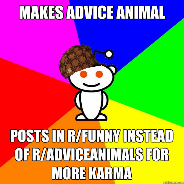 Makes advice animal  Posts in r/funny instead of r/AdviceAnimals for more karma  Scumbag Redditor