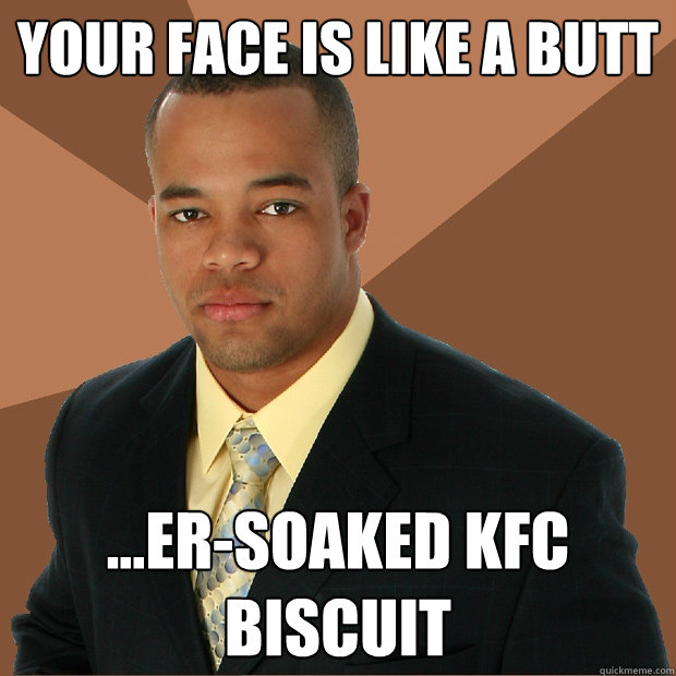Your face is like a butt ...er-soaked KFC biscuit - Your face is like a butt ...er-soaked KFC biscuit  Successful Black Man
