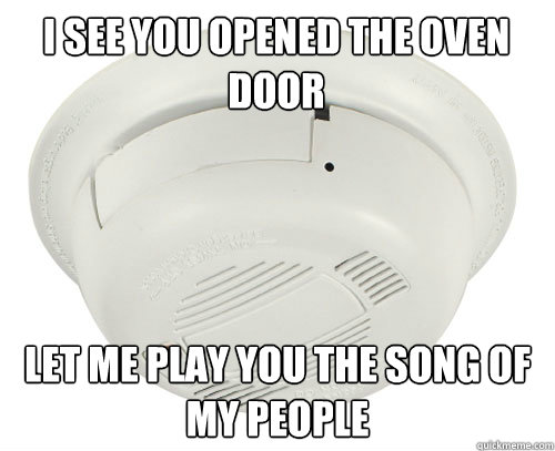 I see you opened the oven door Let me play you the song of my people - I see you opened the oven door Let me play you the song of my people  scumbag smoke detector