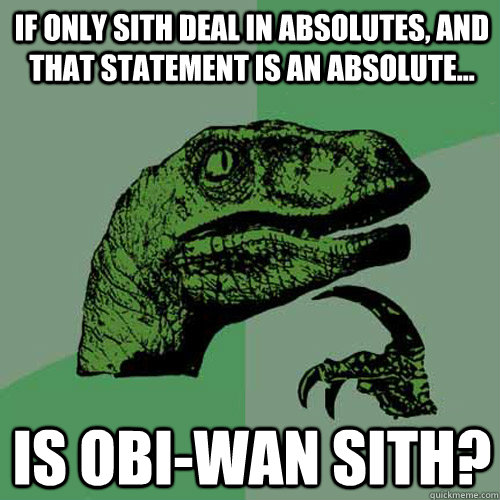 If only Sith deal in absolutes, and that statement is an absolute... Is Obi-Wan sith?  Philosoraptor