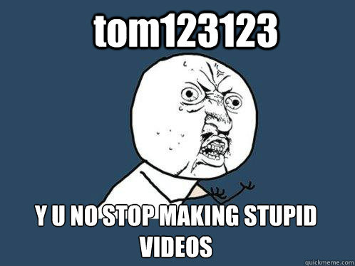 tom123123 Y U NO STOP MAKING STUPID 
VIDEOS   Y U No